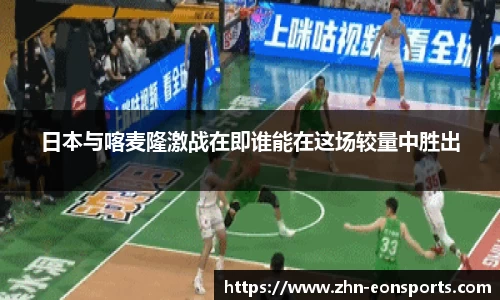 日本与喀麦隆激战在即谁能在这场较量中胜出